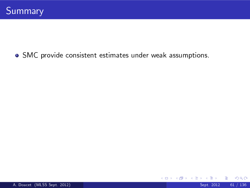 Slide: Summary

SMC provide consistent estimates under weak assumptions.

A. Doucet (MLSS Sept. 2012)

Sept. 2012

61 / 136

