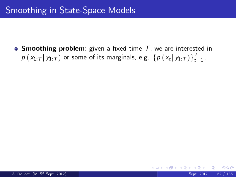 Slide: Smoothing in State-Space Models

Smoothing problem: given a xed time T , we are interested in p ( x1:T j y1:T ) or some of its marginals, e.g. fp ( xt j y1:T )gT=1 . t

A. Doucet (MLSS Sept. 2012)

Sept. 2012

62 / 136

