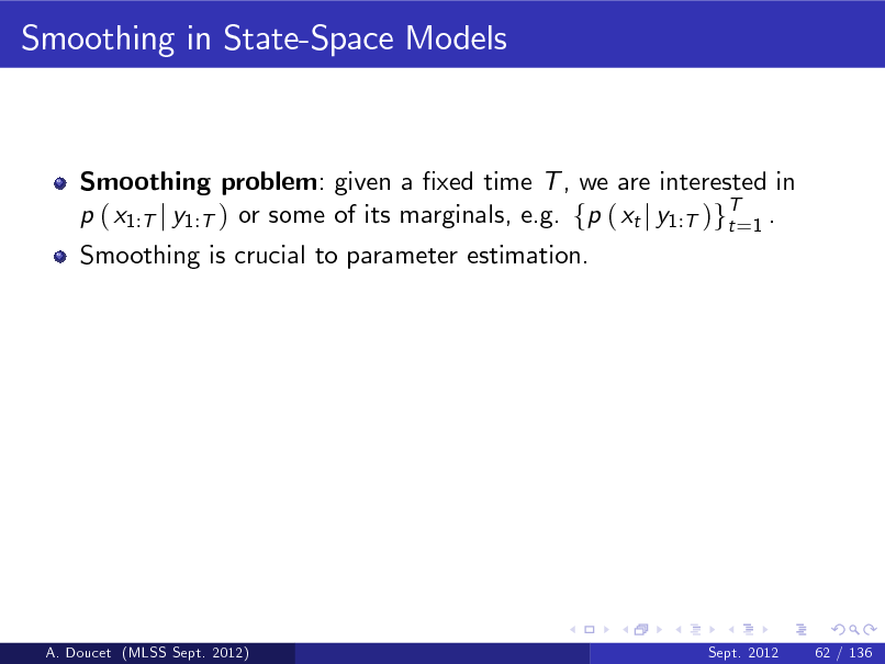 Slide: Smoothing in State-Space Models

Smoothing problem: given a xed time T , we are interested in p ( x1:T j y1:T ) or some of its marginals, e.g. fp ( xt j y1:T )gT=1 . t Smoothing is crucial to parameter estimation.

A. Doucet (MLSS Sept. 2012)

Sept. 2012

62 / 136

