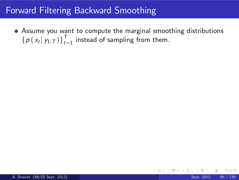 Slide: Forward Filtering Backward Smoothing
Assume you want to compute the marginal smoothing distributions fp ( xt j y1:T )gT=1 instead of sampling from them. t

A. Doucet (MLSS Sept. 2012)

Sept. 2012

66 / 136

