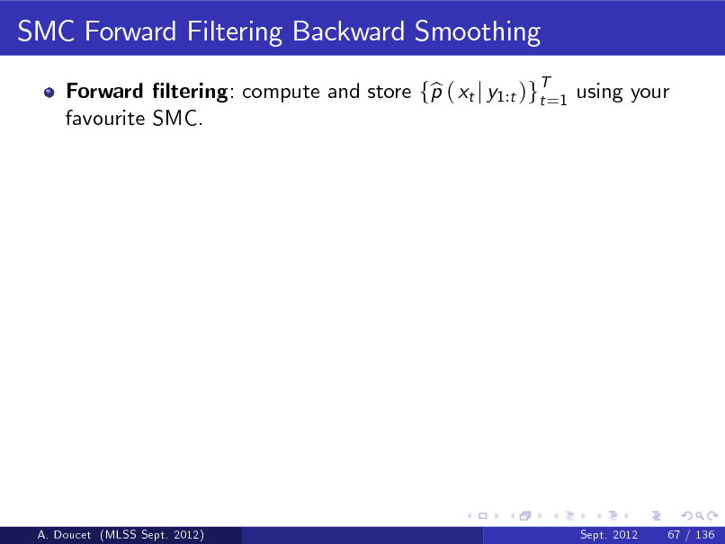 Slide: SMC Forward Filtering Backward Smoothing
Forward ltering: compute and store fp ( xt j y1:t )gT=1 using your b t favourite SMC.

A. Doucet (MLSS Sept. 2012)

Sept. 2012

67 / 136

