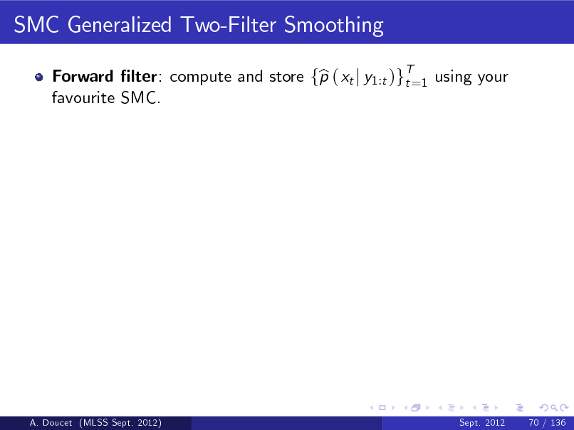 Slide: SMC Generalized Two-Filter Smoothing
Forward lter: compute and store fp ( xt j y1:t )gT=1 using your b t favourite SMC.

A. Doucet (MLSS Sept. 2012)

Sept. 2012

70 / 136


