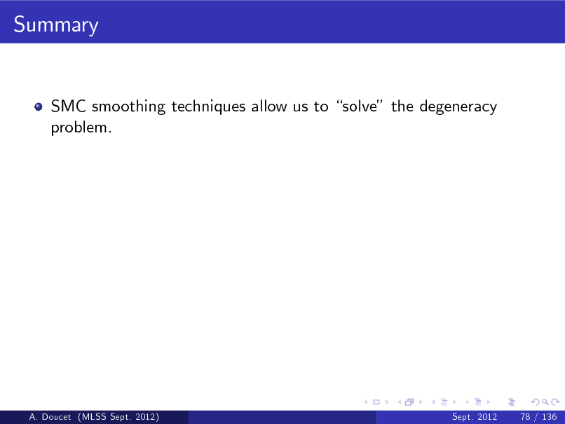 Slide: Summary

SMC smoothing techniques allow us to solve the degeneracy problem.

A. Doucet (MLSS Sept. 2012)

Sept. 2012

78 / 136

