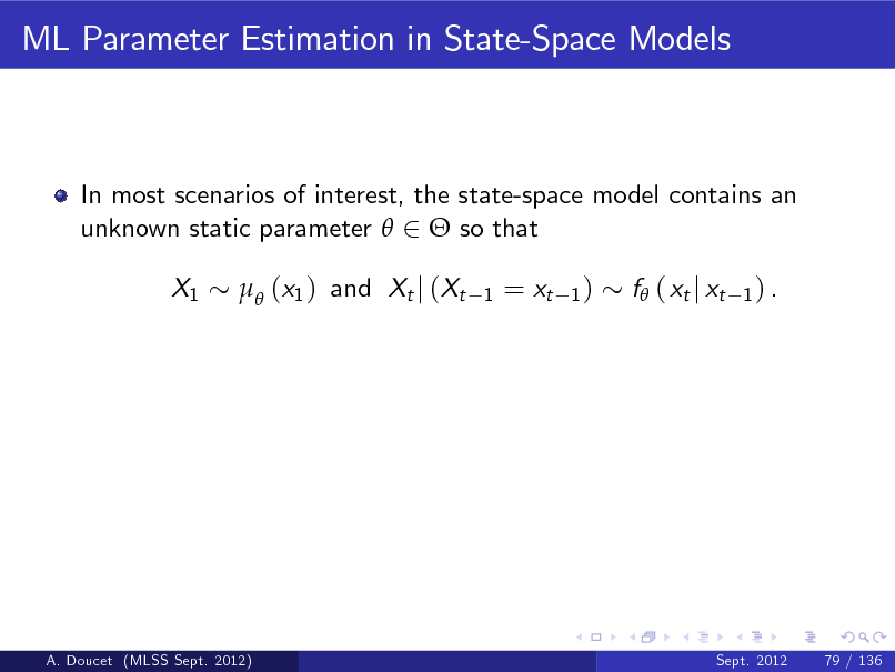 Slide: ML Parameter Estimation in State-Space Models

In most scenarios of interest, the state-space model contains an unknown static parameter  2  so that X1  (x1 ) and Xt j (Xt
1

= xt

1)

f ( xt j xt

1) .

A. Doucet (MLSS Sept. 2012)

Sept. 2012

79 / 136

