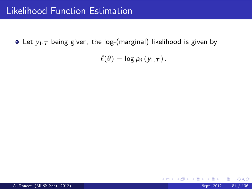 Slide: Likelihood Function Estimation
Let y1:T being given, the log-(marginal) likelihood is given by

`( ) = log p (y1:T ) .

A. Doucet (MLSS Sept. 2012)

Sept. 2012

81 / 136

