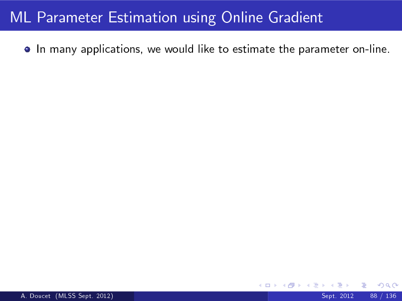 Slide: ML Parameter Estimation using Online Gradient
In many applications, we would like to estimate the parameter on-line.

A. Doucet (MLSS Sept. 2012)

Sept. 2012

88 / 136

