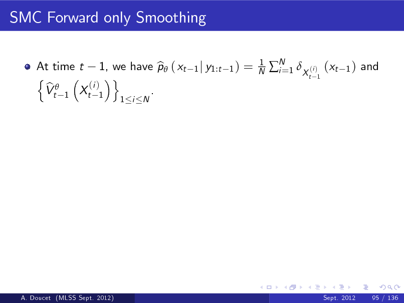 Slide: SMC Forward only Smoothing
At time t 1, we have p ( xt b n o (i ) b Vt 1 Xt 1 .
1 i N 1 j y1:t 1 )

=

1 N

N 1 X (i ) (xt i=
t 1

1)

and

A. Doucet (MLSS Sept. 2012)

Sept. 2012

95 / 136

