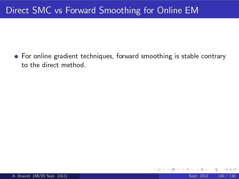 Slide: Direct SMC vs Forward Smoothing for Online EM

For online gradient techniques, forward smoothing is stable contrary to the direct method.

A. Doucet (MLSS Sept. 2012)

Sept. 2012

100 / 136

