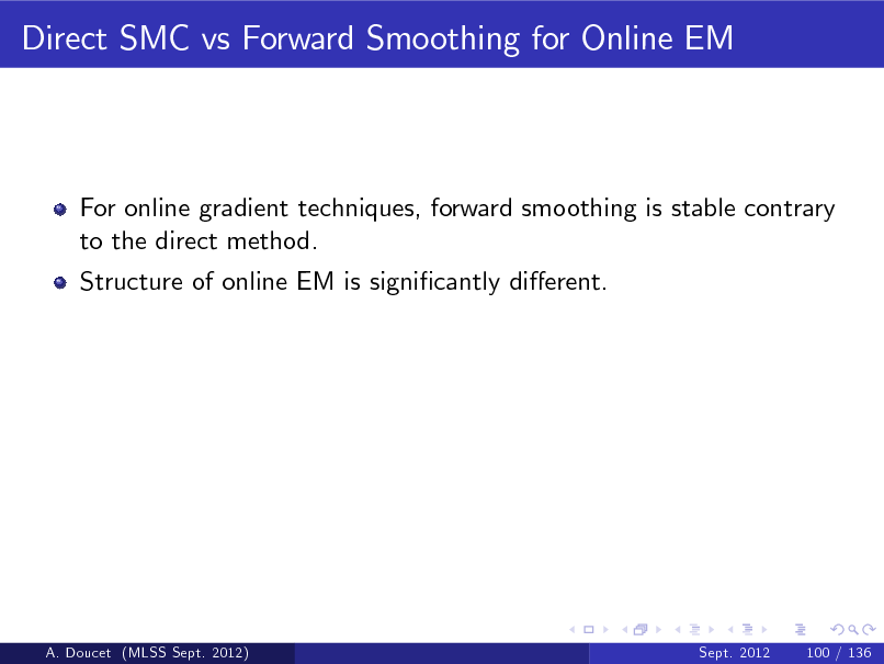 Slide: Direct SMC vs Forward Smoothing for Online EM

For online gradient techniques, forward smoothing is stable contrary to the direct method. Structure of online EM is signicantly dierent.

A. Doucet (MLSS Sept. 2012)

Sept. 2012

100 / 136

