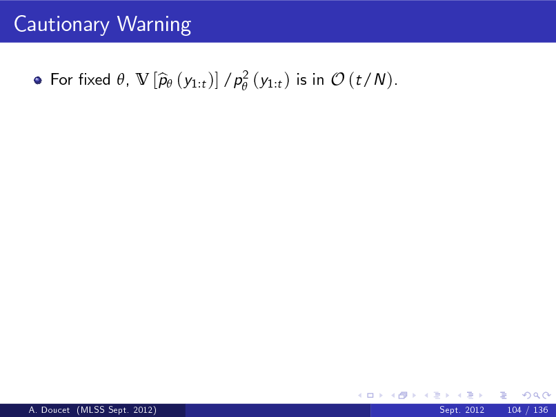 Slide: Cautionary Warning
2 For xed , V [p (y1:t )] /p (y1:t ) is in O (t/N ). b

A. Doucet (MLSS Sept. 2012)

Sept. 2012

104 / 136

