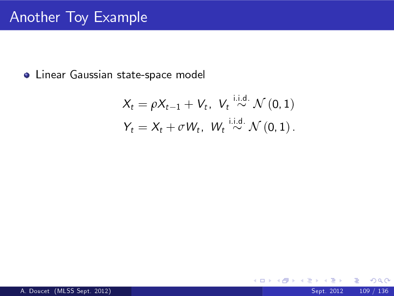 Slide: Another Toy Example

Linear Gaussian state-space model Xt = Xt
1

+ Vt , Vt

i.i.d. i.i.d.

N (0, 1)

Yt = Xt + Wt , Wt

N (0, 1) .

A. Doucet (MLSS Sept. 2012)

Sept. 2012

109 / 136

