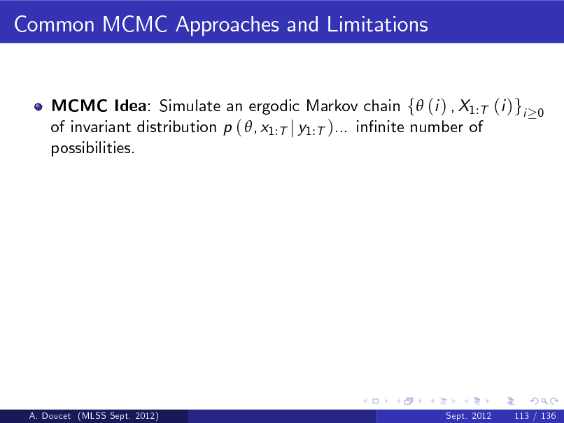 Slide: Common MCMC Approaches and Limitations

MCMC Idea: Simulate an ergodic Markov chain f (i ) , X1:T (i )gi of invariant distribution p ( , x1:T j y1:T )... innite number of possibilities.

0

A. Doucet (MLSS Sept. 2012)

Sept. 2012

113 / 136

