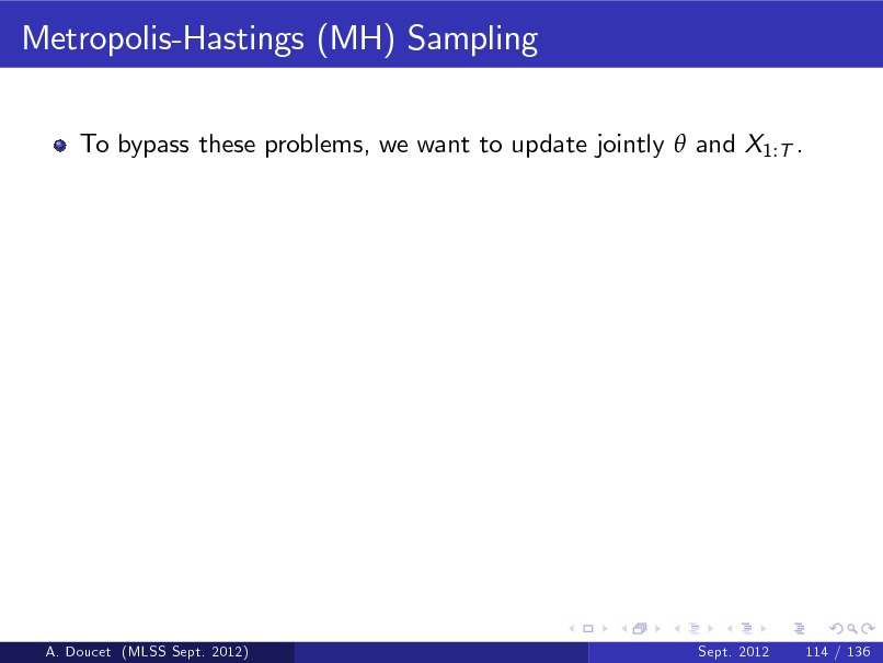 Slide: Metropolis-Hastings (MH) Sampling
To bypass these problems, we want to update jointly  and X1:T .

A. Doucet (MLSS Sept. 2012)

Sept. 2012

114 / 136

