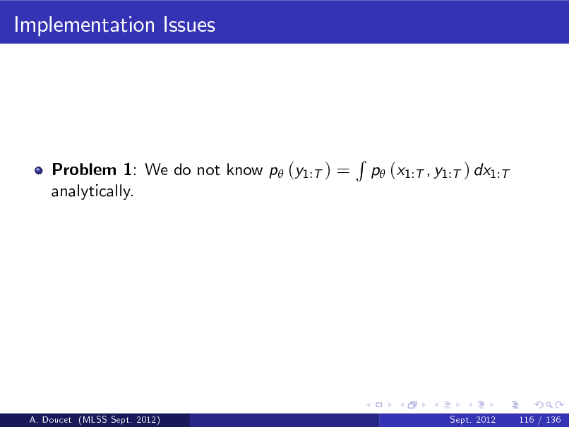 Slide: Implementation Issues

Problem 1: We do not know p (y1:T ) = analytically.

R

p (x1:T , y1:T ) dx1:T

A. Doucet (MLSS Sept. 2012)

Sept. 2012

116 / 136

