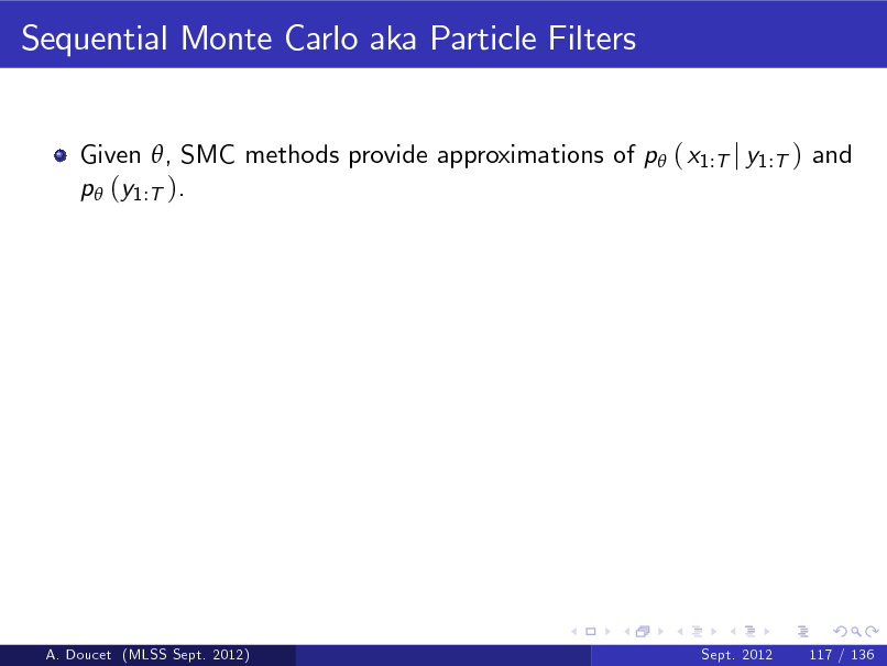 Slide: Sequential Monte Carlo aka Particle Filters
Given , SMC methods provide approximations of p ( x1:T j y1:T ) and p (y1:T ).

A. Doucet (MLSS Sept. 2012)

Sept. 2012

117 / 136

