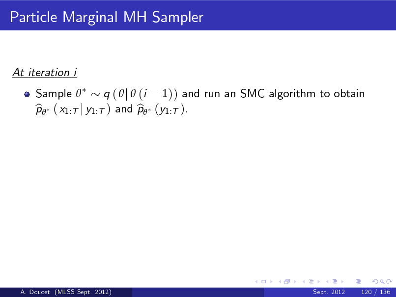 Slide: Particle Marginal MH Sampler

At iteration i Sample  q (  j  (i 1)) and run an SMC algorithm to obtain p ( x1:T j y1:T ) and p (y1:T ). b b

A. Doucet (MLSS Sept. 2012)

Sept. 2012

120 / 136

