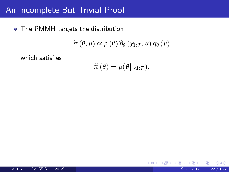 Slide: An Incomplete But Trivial Proof
The PMMH targets the distribution e  (, u )  p ( ) p (y1:T , u ) q (u ) b e  ( ) = p (  j y1:T ).

which satises

A. Doucet (MLSS Sept. 2012)

Sept. 2012

122 / 136

