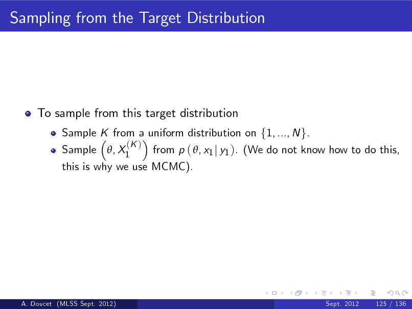Slide: Sampling from the Target Distribution

To sample from this target distribution
Sample , X1 from p ( , x1 j y1 ). (We do not know how to do this, this is why we use MCMC). Sample K from a uniform distribution on f1, ..., N g.
(K )

A. Doucet (MLSS Sept. 2012)

Sept. 2012

125 / 136

