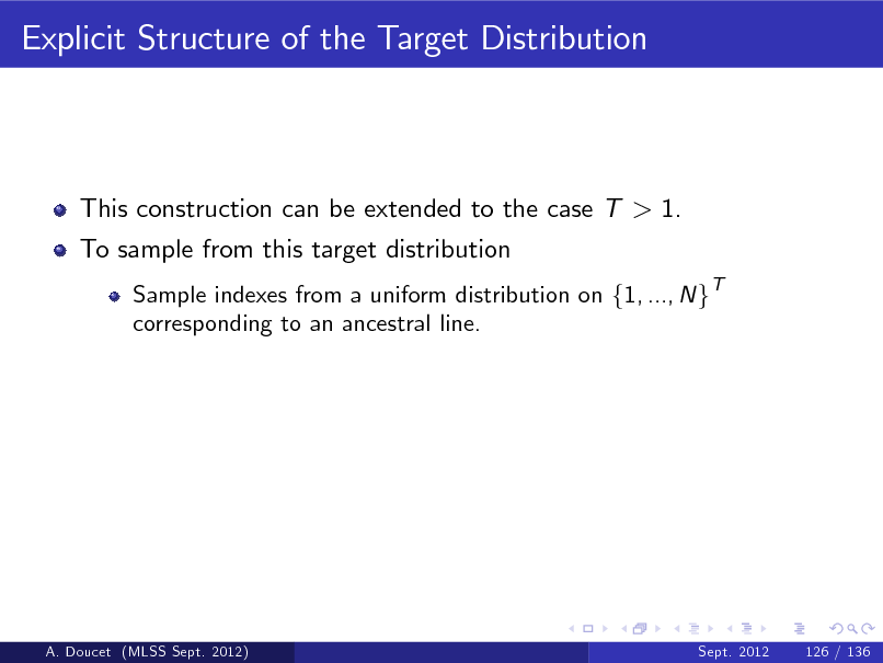 Slide: Explicit Structure of the Target Distribution

This construction can be extended to the case T > 1. To sample from this target distribution
Sample indexes from a uniform distribution on f1, ..., N gT corresponding to an ancestral line.

A. Doucet (MLSS Sept. 2012)

Sept. 2012

126 / 136

