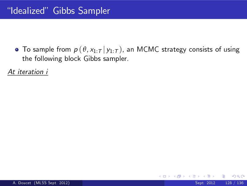 Slide: Idealized Gibbs Sampler

To sample from p ( , x1:T j y1:T ), an MCMC strategy consists of using the following block Gibbs sampler. At iteration i

A. Doucet (MLSS Sept. 2012)

Sept. 2012

128 / 136


