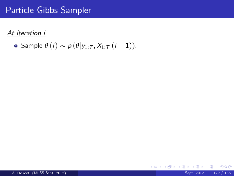 Slide: Particle Gibbs Sampler
At iteration i Sample  (i ) p ( jy1:T , X1:T (i 1)).

A. Doucet (MLSS Sept. 2012)

Sept. 2012

129 / 136


