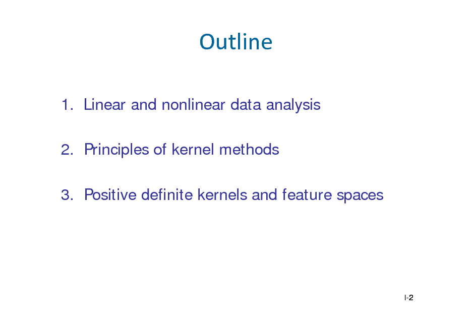 Slide: Outline
1. Linear and nonlinear data analysis 2. Principles of kernel methods 3. Positive definite kernels and feature spaces

I-2 2

