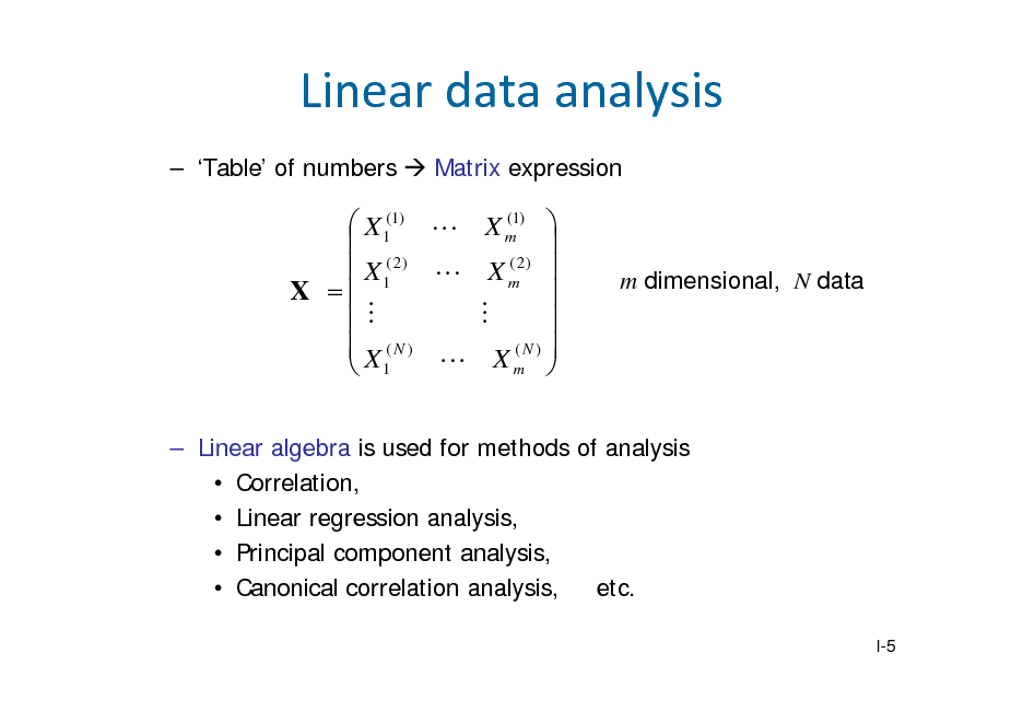 Slide: Lineardataanalysis
 Table of numbers  Matrix expression
(  X 1(1)  X m1)    (  X 1( 2 )  X m2 )  X       X (N )  X (N )  m   1

m dimensional, N data

 Linear algebra is used for methods of analysis  Correlation,  Linear regression analysis,  Principal component analysis,  Canonical correlation analysis, etc.
I-5

