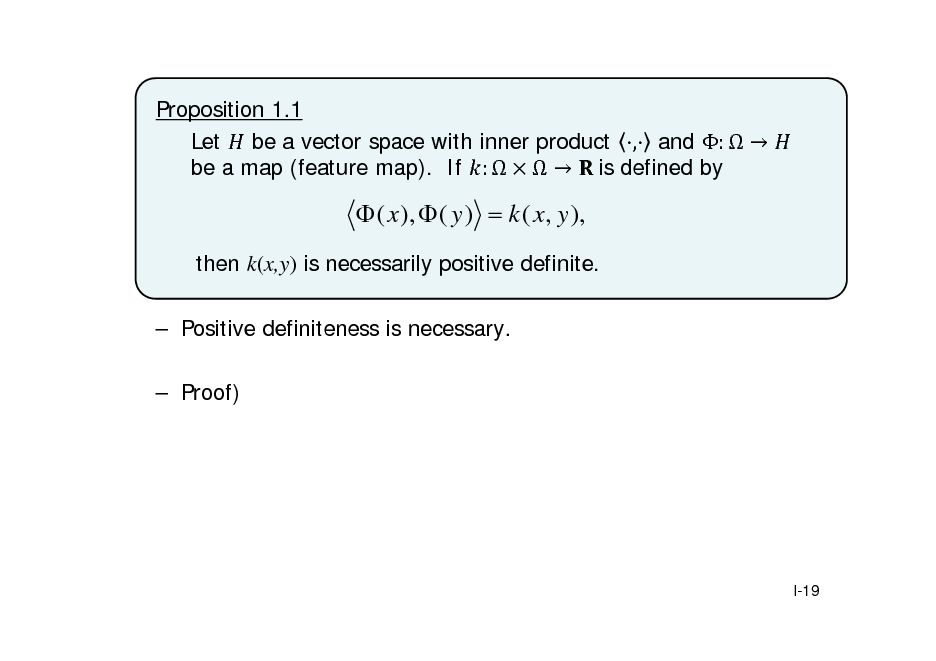 Slide: Proposition 1.1 Let be a vector space with inner product , and :   be a map (feature map). If :    	is defined by

 ( x ),  ( y )  k ( x, y ),
then k(x,y) is necessarily positive definite.  Positive definiteness is necessary.  Proof)

I-19

