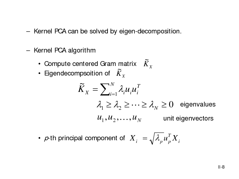 Slide:  Kernel PCA can be solved by eigen-decomposition.  Kernel PCA algorithm  Compute centered Gram matrix ~  Eigendecompsoition of K X
N ~ K X = i =1 i ui uiT

~ KX

1  2    N  0
u1 , u2 ,  , u N
 p-th principal component of

eigenvalues

unit eigenvectors

X i =  p uT X i p

II-8

