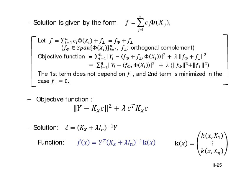 Slide:  Solution is given by the form

 Objective function :

Let  =     +  =  +  =1 (      ,  : orthogonal complement) =1  Objective function = =1    +  ,   2 +   +  2 =     ,   2 +  (  2 +  2 ) =1 The 1st term does not depend on  , and 2nd term is minimized in the case  = 0.
j =1

f =  c j  ( X j ),

n

 Solution:  =  +  Function:    =

   

 

1

2

 + 



+     
1

 

 , 1    =  , 

II-25

