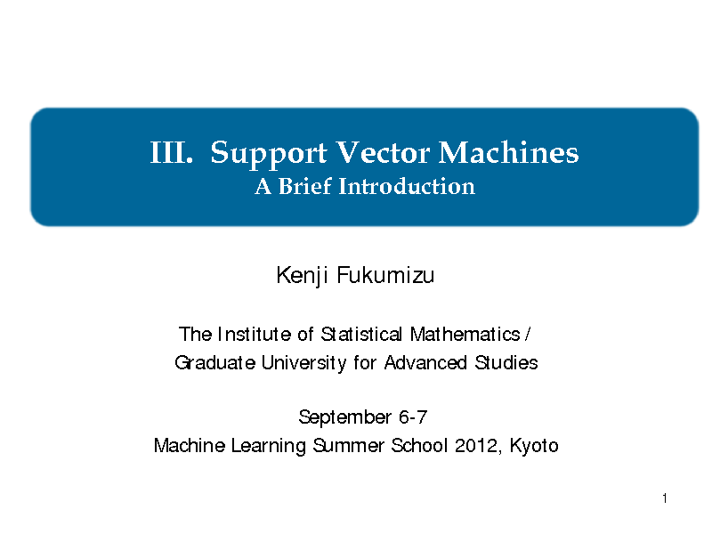 Slide: III. Support Vector Machines
A Brief Introduction Kenji Fukumizu
The Institute of Statistical Mathematics / Graduate University for Advanced Studies September 6-7 Machine Learning Summer School 2012, Kyoto
1

