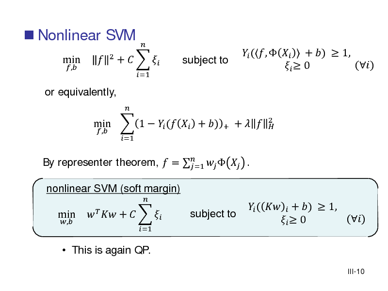 Slide:  Nonlinear SVM
min
,

or equivalently,
,



2

+   
=1  =1



subject to

By representer theorem,  =     . =1 nonlinear SVM (soft margin)
, =1

min  1   (  + )


+

+  

 (,    + )  1, ()   0
2 

min

 This is again QP.

   +   

subject to

 (   + )  1, ()   0
III-10


