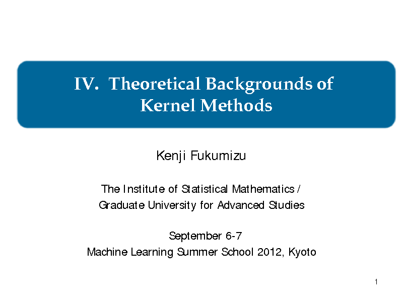 Slide: IV. Theoretical Backgrounds of Kernel Methods
Kenji Fukumizu
The Institute of Statistical Mathematics / Graduate University for Advanced Studies September 6-7 Machine Learning Summer School 2012, Kyoto
1

