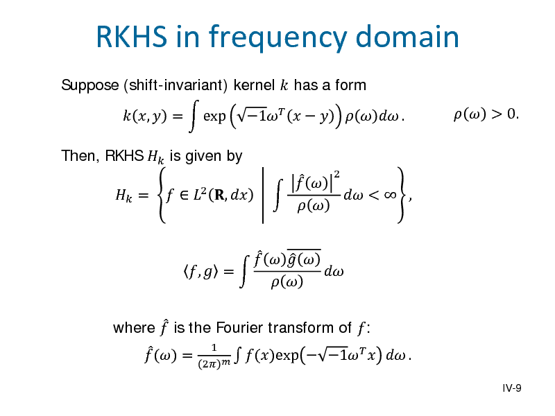 Slide: Suppose (shift-invariant) kernel  has a form Then, RKHS  is given by  =  ,  =  exp    2 ,         1   
2

RKHS in frequency domain
   .   > 0.

 where  is the Fourier transform of :   () =
1  ()exp 2 

      ,  =    

 <  ,

 1   .

IV-9

