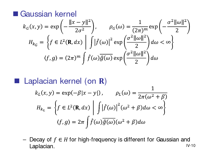 Slide:  Gaussian kernel


    ,  = exp  2 2

 Laplacian kernel (on )
 ,  = exp |  | ,

1 ,   = 2  2  2  =   2 ,      exp 2  2        exp  ,  = 2  2
2

2

 2  exp   2
2

 Decay of    for high-frequency is different for Gaussian and IV-10 Laplacian.

  =   2 ,     

 ,  = 2     2 +   

  =
2

2 +   < 

1 2  2 + 



 < 

2


