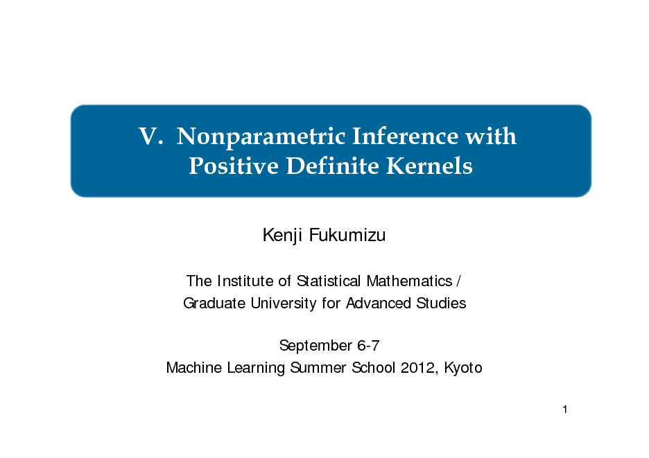 Slide: V. Nonparametric Inference with Positive Definite Kernels
Kenji Fukumizu
The Institute of Statistical Mathematics / Graduate University for Advanced Studies September 6-7 Machine Learning Summer School 2012, Kyoto
1

