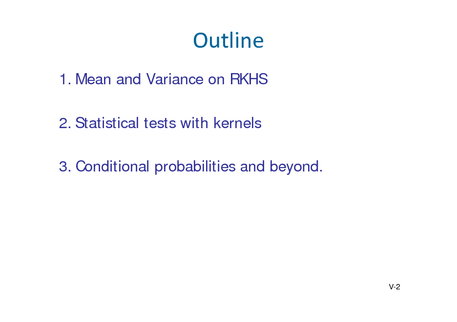 Slide: Outline
1. Mean and Variance on RKHS 2. Statistical tests with kernels 3. Conditional probabilities and beyond.

V-2

