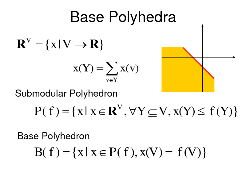 Slide: Base Polyhedra
R  {x | V  R}
V

x(Y )   x(v)
vY

Submodular Polyhedron

P( f )  {x | x  R , Y  V , x(Y )  f (Y )}
V

Base Polyhedron

B( f )  {x | x  P( f ), x(V )  f (V )}

