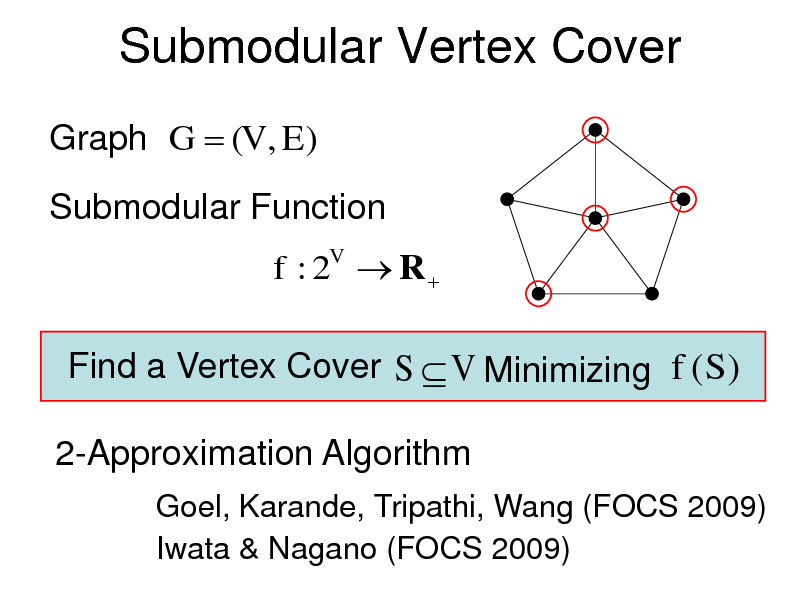 Slide: Submodular Vertex Cover
Graph G  (V , E )
Submodular Function
f : 2V  R 

Find a Vertex Cover S  V Minimizing f (S ) 2-Approximation Algorithm
Goel, Karande, Tripathi, Wang (FOCS 2009) Iwata & Nagano (FOCS 2009)

