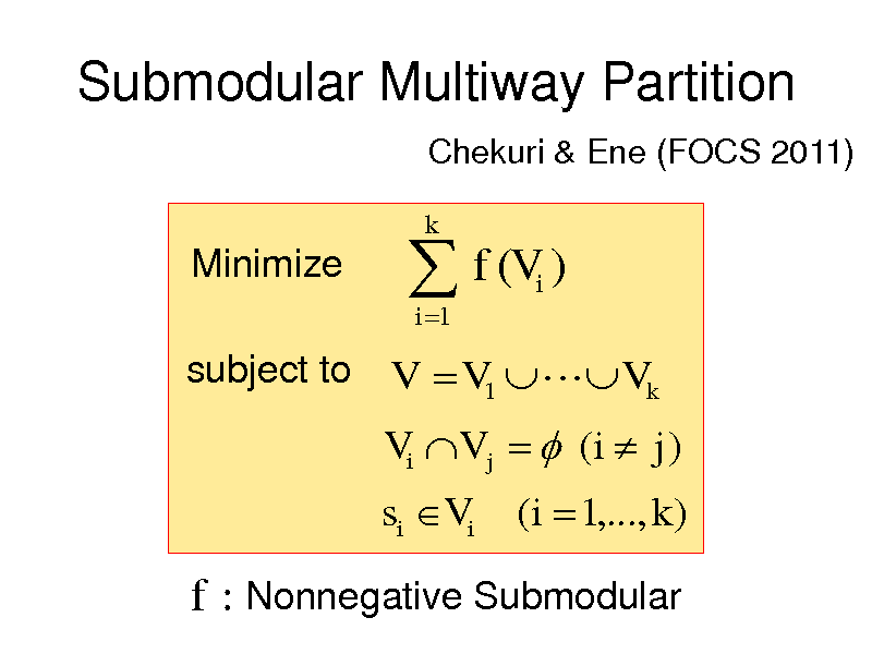 Slide: Submodular Multiway Partition
Chekuri & Ene (FOCS 2011)

Minimize

 f (V )
i 1 i

k

subject to V  V1   Vk

Vi V j   (i  j )

si Vi

(i  1,..., k )

f : Nonnegative Submodular

