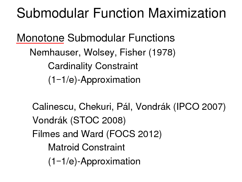 Slide: Submodular Function Maximization
Monotone Submodular Functions
Nemhauser, Wolsey, Fisher (1978) Cardinality Constraint (1-1/e)-Approximation

Calinescu, Chekuri, Pl, Vondrk (IPCO 2007) Vondrk (STOC 2008) Filmes and Ward (FOCS 2012) Matroid Constraint (1-1/e)-Approximation

