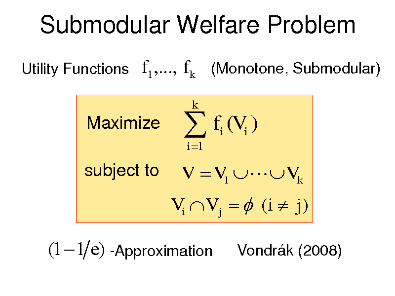 Slide: Submodular Welfare Problem
Utility Functions

f1 ,..., f k (Monotone, Submodular)

Maximize subject to

 f (V )
i 1 i i

k

V  V1  Vk
Vi V j   (i  j )

(1  1 e) -Approximation

Vondrk (2008)

