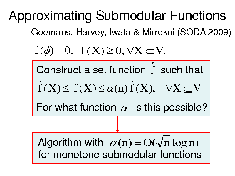 Slide: Approximating Submodular Functions
Goemans, Harvey, Iwata & Mirrokni (SODA 2009)

f ( )  0, f ( X )  0, X  V .  Construct a set function f such that
  f ( X )  f ( X )   (n) f ( X ), X  V .
For what function  is this possible? Algorithm with  (n)  O( n log n) for monotone submodular functions

