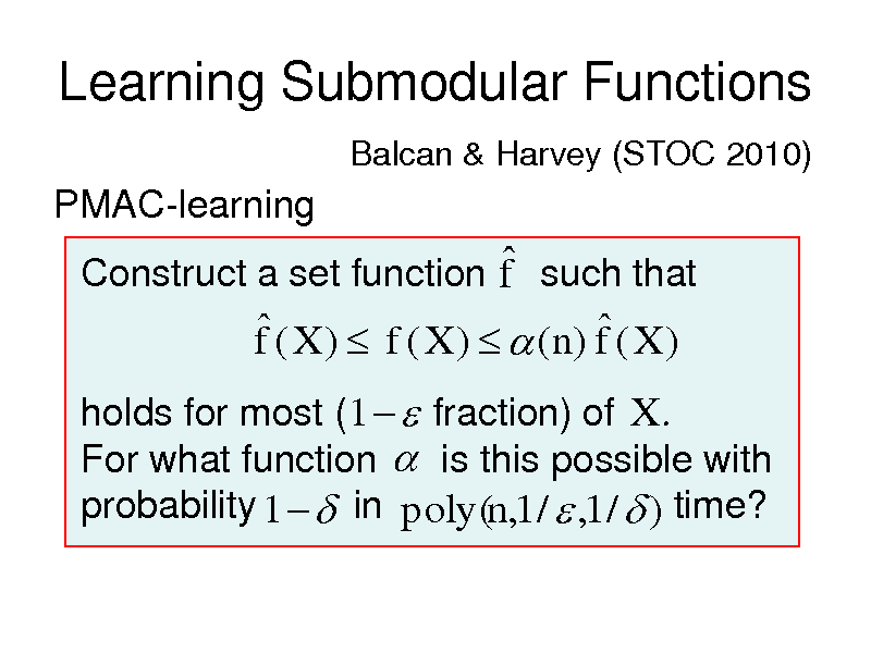 Slide: Learning Submodular Functions
Balcan & Harvey (STOC 2010)

PMAC-learning

 Construct a set function f such that   f ( X )  f ( X )   (n) f ( X )
holds for most (1   fraction) of X . For what function  is this possible with probability 1   in poly(n,1 /  ,1 /  ) time?

