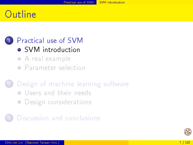 Slide: Practical use of SVM

SVM introduction

Outline
1

Practical use of SVM SVM introduction A real example Parameter selection Design of machine learning software Users and their needs Design considerations Discussion and conclusions

2

3

Chih-Jen Lin (National Taiwan Univ.)

7 / 102

