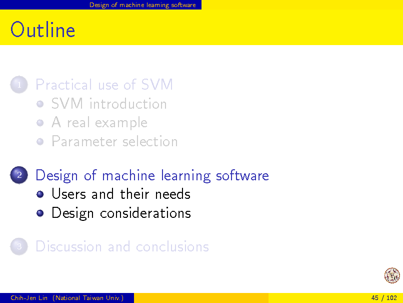 Slide: Design of machine learning software

Outline
1

Practical use of SVM SVM introduction A real example Parameter selection Design of machine learning software Users and their needs Design considerations Discussion and conclusions

2

3

Chih-Jen Lin (National Taiwan Univ.)

45 / 102

