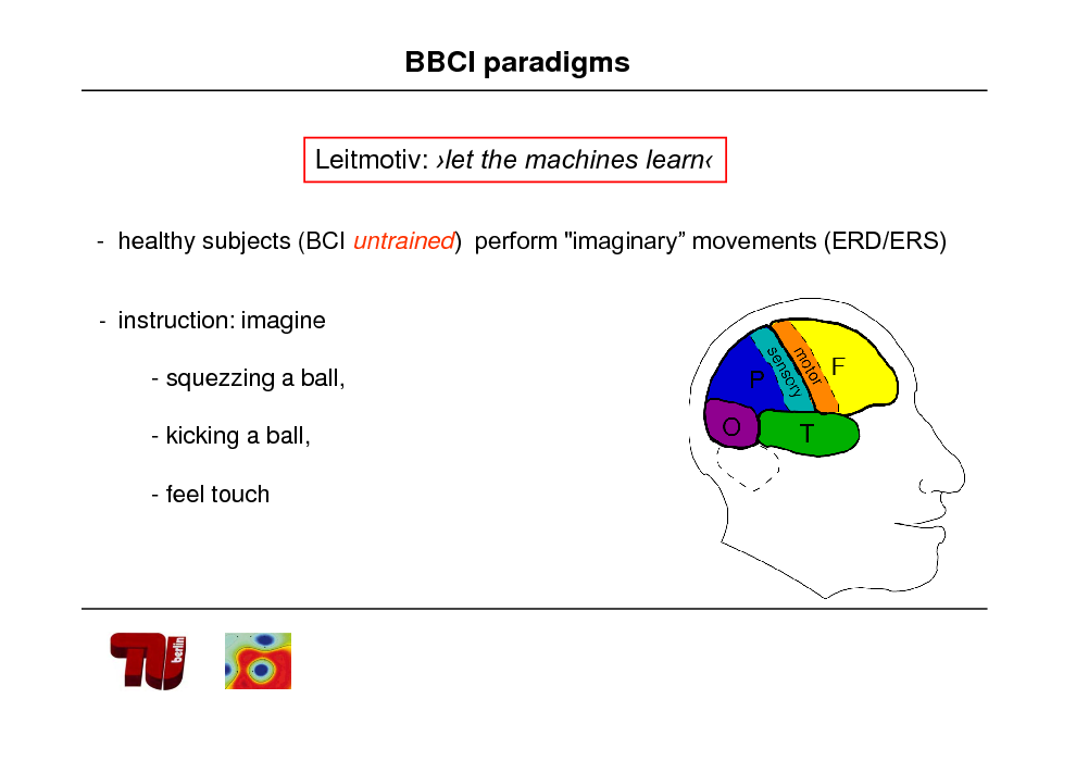 Slide: BBCI paradigms
Leitmotiv: let the machines learn
- healthy subjects (BCI untrained) perform "imaginary movements (ERD/ERS)
- instruction: imagine

- squezzing a ball, - kicking a ball, - feel touch

