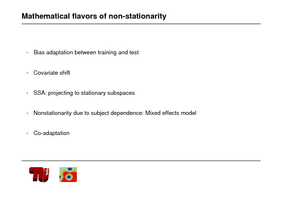 Slide: Mathematical flavors of non-stationarity

- Bias adaptation between training and test

- Covariate shift

- SSA: projecting to stationary subspaces

- Nonstationarity due to subject dependence: Mixed effects model

- Co-adaptation

