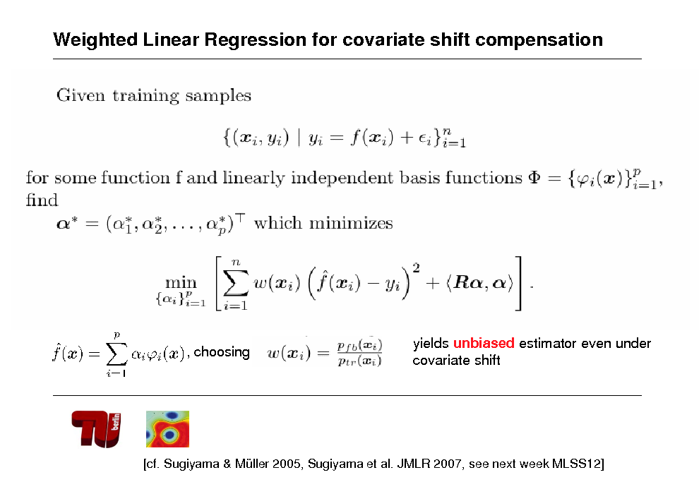 Slide: Weighted Linear Regression for covariate shift compensation

, choosing

yields unbiased estimator even under covariate shift

[cf. Sugiyama & Mller 2005, Sugiyama et al. JMLR 2007, see next week MLSS12]

