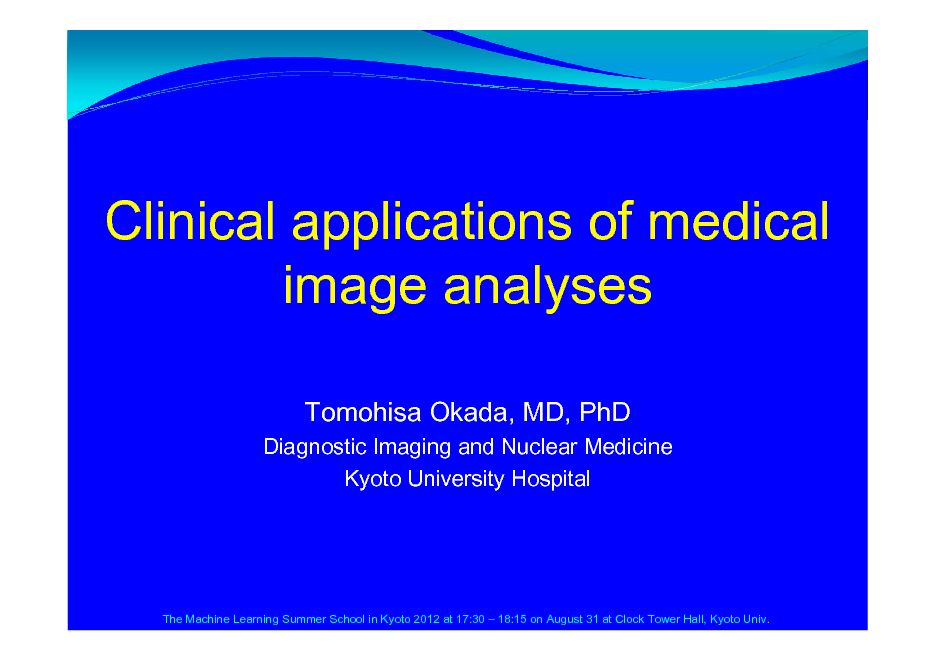 Slide: Clinical applications of medical image analyses
Tomohisa Okada, MD, PhD
Diagnostic Imaging and Nuclear Medicine Kyoto University Hospital

The Machine Learning Summer School in Kyoto 2012 at 17:30  18:15 on August 31 at Clock Tower Hall, Kyoto Univ.

